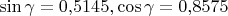 $\sin\gamma=0{,}5145, \cos\gamma=0{,}8575$