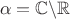 $$\alpha=\mathbb{C}\backslash\mathbb{R}$$