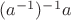 $(a^{-1})^{-1}a$
