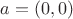$a = (0, 0)$