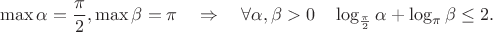 $$\max \alpha = \dfrac{\pi}{2}, \max \beta = \pi \quad \Rightarrow \quad \forall \alpha, \beta >0 \quad \log_{\frac{\pi}{2}} \alpha + \log_{\pi} \beta \le 2.$$