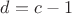 $d=c-1$