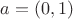 $a = (0,1)$