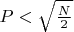 $ P < \sqrt {\frac {N}{2}}$