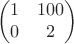 $$
\left(\begin{matrix}
1 &100\\
0&2 
\end{matrix}\right)
$$