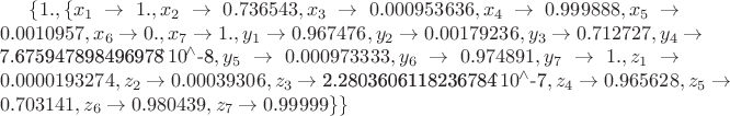 $\{1.,\{x_{1}\to 1.,x_{2}\to 0.736543,x_{3}\to 0.000953636,x_{4}\to 0.999888,x_{5}\to 0.0010957,x_{6}\to 0.,x_{7}\to 1.,y_{1}\to 0.967476,y_{2}\to 0.00179236,y_{3}\to 0.712727,y_{4}\to \text{7.675947898496978$\grave{ }$$\,{10}^{\wedge}$-8},y_{5}\to 0.000973333,y_{6}\to 0.974891,y_{7}\to 1.,z_{1}\to 0.0000193274,z_{2}\to 0.00039306,z_{3}\to \text{2.2803606118236784$\grave{ }$$\,{10}^{\wedge}$-7},z_{4}\to 0.965628,z_{5}\to 0.703141,z_{6}\to 0.980439,z_{7}\to 0.99999\}\}$