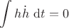 $\displaystyle \int h \dot h \ \mathrm dt = 0$