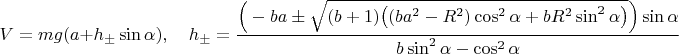 $$V=mg(a+h_\pm\sin\alpha),\quad h_\pm=\frac{\Big(-ba\pm\sqrt{(b+1)\big((ba^2-R^2)\cos^2\alpha+bR^2\sin^2\alpha\big)}\Big)\sin\alpha}{b\sin^2\alpha-\cos^2\alpha}$$