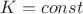 $K=\tex{const}$