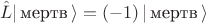 $$\hat L | \, \text{мертв} \, \rangle=(-1)\, | \, \text{мертв} \, \rangle$$
