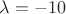 $\lambda=-10$