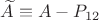 $\widetilde A\equiv A-P_{12}$
