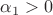 $\alpha_1 > 0$