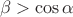 $$\beta > \cos{\alpha}$$