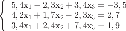 $
\left\{ \begin{array}{l}
5,4$x_{1}-2,3$x_{2}+3,4$x_{3}=-3,5 \\

4,2$x_{1}+1,7$x_{2}-2,3$x_{3}=2,7\\

3,4$x_{1}+2,4$x_{2}+7,4$x_{3}=1,9 \\
\end{array} \right.

$