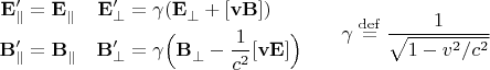 $$\begin{array}{cc}\begin{aligned} \mathbf{E}'_\parallel &=\mathbf{E}^{\vphantom{\prime}}_\parallel & \mathbf{E}'_\perp &=\gamma (\mathbf{E}^{\vphantom{\prime}}_\perp+[\mathbf{v}\mathbf{B}] ) \\ \mathbf{B}'_\parallel &=\mathbf{B}^{\vphantom{\prime}}_\parallel & \mathbf{B}'_\perp &=\gamma \Bigl(\mathbf{B}^{\vphantom{\prime}}_\perp-\dfrac{1}{c^2}[\mathbf{v}\mathbf{E}] \Bigr) \end{aligned} & \quad\gamma\stackrel{\mathrm{def}}{=}\dfrac{1}{\sqrt{1-v^2/c^2}} \end{array}$$
