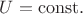 $U=\mathrm{const}.$
