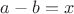 $a-b = x$