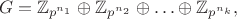 $$G=\mathbb{Z}_{p^{n_{1}}}\oplus\mathbb{Z}_{p^{n_{2}}}\oplus\ldots\oplus\mathbb{Z}_{p^{n_{k}}},$$