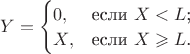 $
$$
Y=\begin{cases}
0,&\text{если $X<L$;}\\
X,&\text{если $X \geqslant L$.}
\end{cases}
$$
$