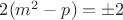 $ 2(m^2-p) = \pm 2 $
