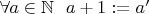 $\forall a\in \mathbb{N}\ \ a+1:=a'$