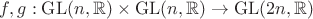 $f,g:\operatorname{GL}(n,\mathbb{R})\times\operatorname{GL}(n,\mathbb{R})\to\operatorname{GL}(2n,\mathbb{R})$