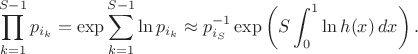 $$
\prod\limits_{k=1}^{S-1}p_{i_k}=\exp{\sum_{k=1}^{S-1}\ln p_{i_k}}
\approx p_{i_S}^{-1}\exp\left({S\int_0^1\ln h(x)\,dx}\right).
$$