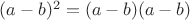 $(a-b)^2 = (a-b)(a-b)$