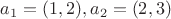 $a_{1}=(1,2),a_{2}=(2,3)$