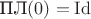 $\text{ПЛ}(0)=\mathrm{Id}$