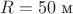 $R=50\;\text{м}$
