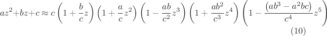 $$a z^2 + b z + c \approx c \left(1+\frac{b}{c} z\right)\left(1+\frac{a}{c} z^2\right)  \left(1-\frac{a b }{c^2}z^3\right) \left(1+\frac{a b^2 }{c^3}z^4\right) \left(1-\frac{\left(a b^3-a^2 b c\right)}{c^4}z^5\right)\eqno{(10)}$$