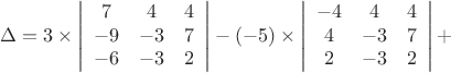 $$\Delta= 
3 \times 
\left |\begin{array}{ccc} 
7 & 4 &4 \\ 
-9 & -3 & 7 \\ 
-6 & -3 & 2 
\end{array} \right | 
-(-5)\times
\left |\begin{array}{ccc} 
-4 & 4 &4 \\ 
4 & -3 & 7 \\ 
2 & -3 & 2 
\end{array} \right |+
$$
