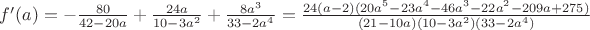 $f'(a)=-\frac{80}{42-20a}+\frac{24a}{10-3a^2}+\frac{8a^3}{33-2a^4}=\frac{24(a-2)(20a^5-23a^4-46a^3-22a^2-209a+275)}{(21-10a)(10-3a^2)(33-2a^4)}$