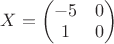 $X=\begin{pmatrix}
-5 &0 \\ 
1 & 0 
\end{pmatrix}$