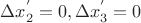 $\Delta x_2^{&rsquo;}=0,\Delta x_3^{&rsquo;}=0 $