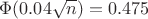 $\Phi(0.04\sqrt{n})=0.475$