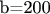 b=200