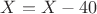 $X=X-40$