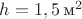 $h=1,5\,\text{м}^2\,\,$