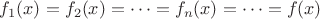 $f_1(x) = f_2(x) = \cdots = f_n(x) = \cdots = f(x)$