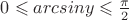 $ 0 \leqslant arcsin y \leqslant \frac {\pi} 2