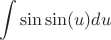$$\int\sin\sin(u)du$$