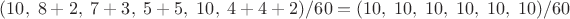 $(10, \; 8+2,\; 7+3, \; 5+5, \; 10, \; 4+4+2)/60=(10, \; 10, \; 10, \; 10, \; 10, \; 10)/60$