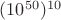 $(10^{50})^{10}$