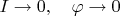 $I\rightarrow 0, \quad \varphi \rightarrow 0$