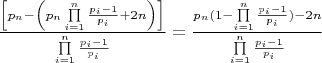 $\frac{{\left[ {{p_n} - \left( {{p_n}\prod\limits_{i = 1}^n {\frac{{{p_i} - 1}}{{{p_i}}} + 2n} } \right)} \right]}}{{\prod\limits_{i = 1}^n {\frac{{{p_i} - 1}}{{{p_i}}}} }} = \frac{{{p_n}(1 - \prod\limits_{i = 1}^n {\frac{{{p_i} - 1}}{{{p_i}}}} ) - 2n}}{{\prod\limits_{i = 1}^n {\frac{{{p_i} - 1}}{{{p_i}}}} }}$