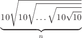 $\underbrace{10\sqrt{10\sqrt{\dots\sqrt{10\sqrt{10}}}}}_{n}$ $\underbrace{10\sqrt{10\sqrt{\dots\sqrt{10\sqrt{10}}}}}_{n}$