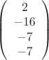 $ \left( \begin{array}{ccc} 2  \\ -16  \\ -7 \\ -7  \end{array} \right) $